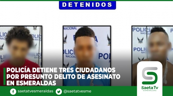 Policía detiene tres ciudadanos por presunto delito de asesinato en Esmeraldas